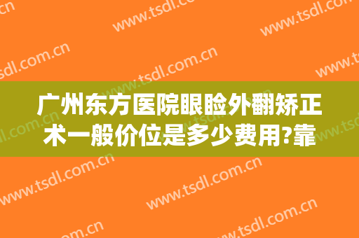 广州东方医院眼睑外翻矫正术一般价位是多少费用?靠谱吗?(东方美眼整形医院)