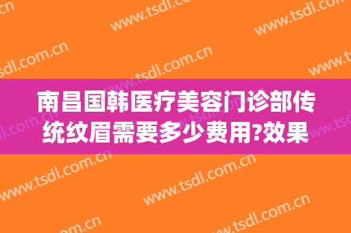 南昌国韩医疗美容门诊部传统纹眉需要多少费用?效果怎么样?(韩式纹眉的费用)