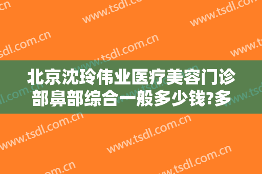 北京沈玲伟业医疗美容门诊部鼻部综合一般多少钱?多长时间恢复?