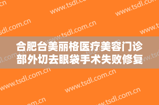 合肥台美丽格医疗美容门诊部外切去眼袋手术失败修复一般价位是多少?贵不贵?
