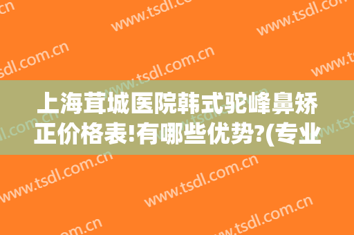 上海茸城医院韩式驼峰鼻矫正价格表!有哪些优势?(专业矫正驼峰鼻的医院)