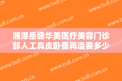 湘潭岳塘华美医疗美容门诊部人工真皮卧蚕再造要多少钱?怎么样?