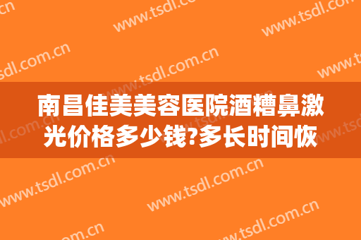 南昌佳美美容医院酒糟鼻激光价格多少钱?多长时间恢复?(激光可以去酒糟鼻多少钱)