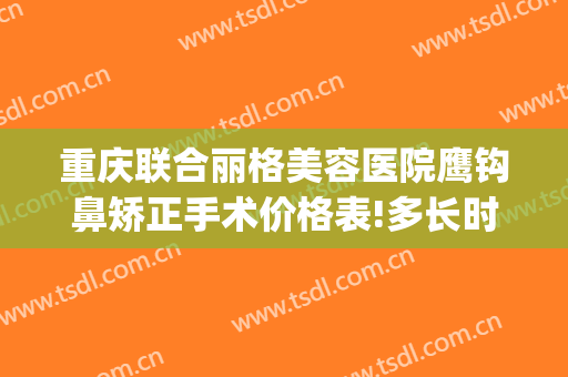 重庆联合丽格美容医院鹰钩鼻矫正手术价格表!多长时间恢复?(鹰钩鼻整形效果)