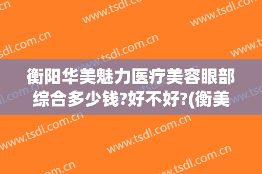 衡阳华美魅力医疗美容眼部综合多少钱?好不好?(衡美肤眼部精华多少钱)
