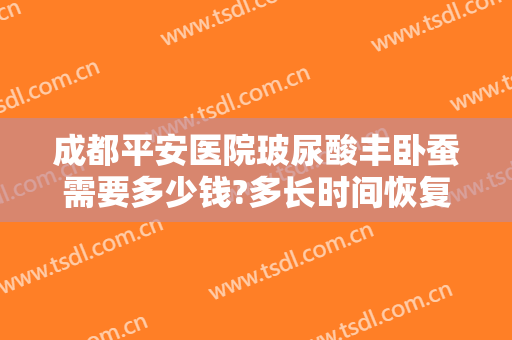成都平安医院玻尿酸丰卧蚕需要多少钱?多长时间恢复?