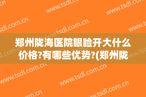 郑州陇海医院眼睑开大什么价格?有哪些优势?(郑州陇海医院收费高吗)