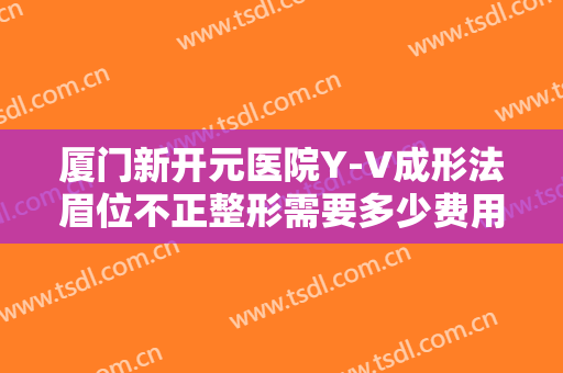 厦门新开元医院Y-V成形法眉位不正整形需要多少费用?贵不贵?