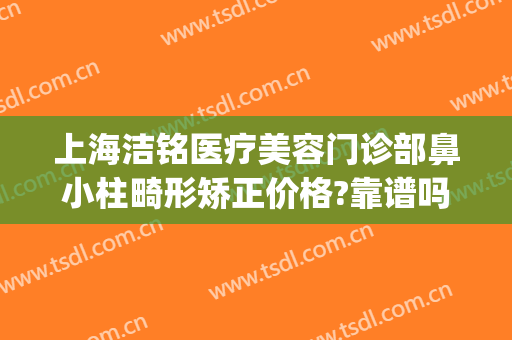 上海洁铭医疗美容门诊部鼻小柱畸形矫正价格?靠谱吗?(上海洁铭医疗美容门诊部正规吗)