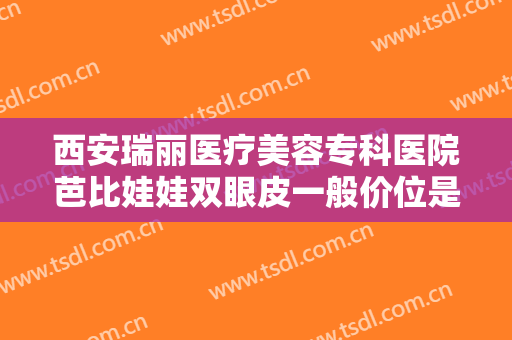 西安瑞丽医疗美容专科医院芭比娃娃双眼皮一般价位是多少?效果怎么样?