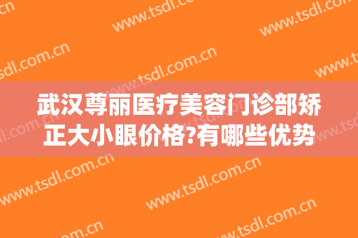 武汉尊丽医疗美容门诊部矫正大小眼价格?有哪些优势?(武汉尊丽医疗美容医院)