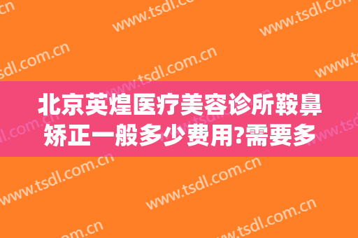 北京英煌医疗美容诊所鞍鼻矫正一般多少费用?需要多久恢复?(鼻子整容英煌专家)