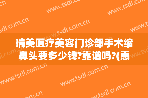 瑞美医疗美容门诊部手术缩鼻头要多少钱?靠谱吗?(惠州瑞美医美整形)