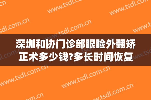 深圳和协门诊部眼睑外翻矫正术多少钱?多长时间恢复?(眼睑外翻修复术多少钱)
