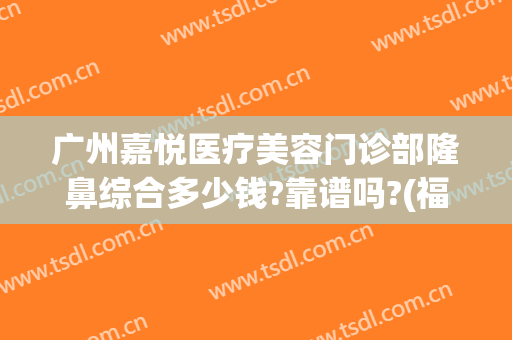 广州嘉悦医疗美容门诊部隆鼻综合多少钱?靠谱吗?(福州禾悦整形是正规医院吗)