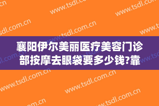 襄阳伊尔美丽医疗美容门诊部按摩去眼袋要多少钱?靠谱吗?(襄阳伊莱美整形美容医院)