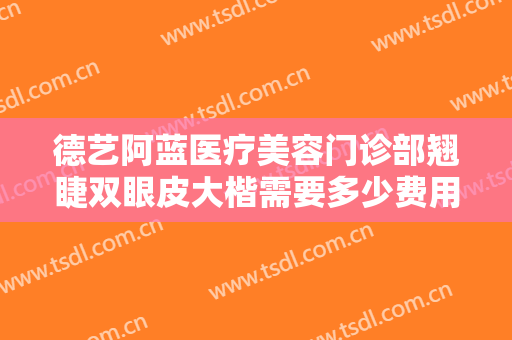 德艺阿蓝医疗美容门诊部翘睫双眼皮大楷需要多少费用?需要多久恢复?
