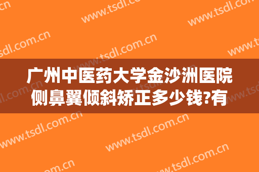 广州中医药大学金沙洲医院侧鼻翼倾斜矫正多少钱?有哪些优势?(广州中医药大学金沙洲医院整形)