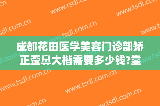 成都花田医学美容门诊部矫正歪鼻大楷需要多少钱?靠谱吗?(成都学医美整形多少钱)