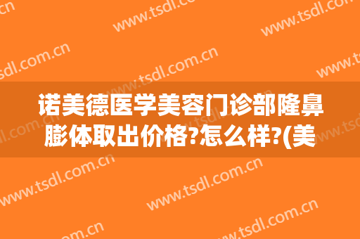 诺美德医学美容门诊部隆鼻膨体取出价格?怎么样?(美容整形医院假体隆鼻)