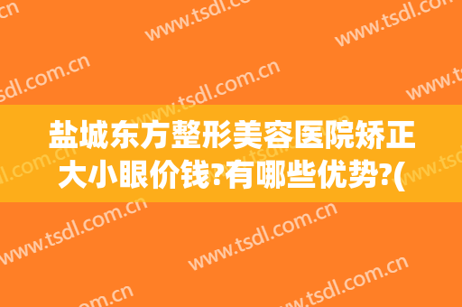 盐城东方整形美容医院矫正大小眼价钱?有哪些优势?(盐城整形哪家好)