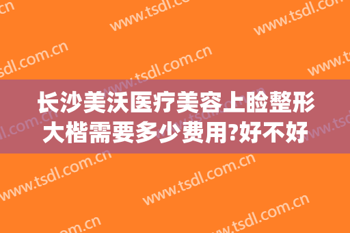 长沙美沃医疗美容上睑整形大楷需要多少费用?好不好?(湖南长沙新颐美医疗整形医院)