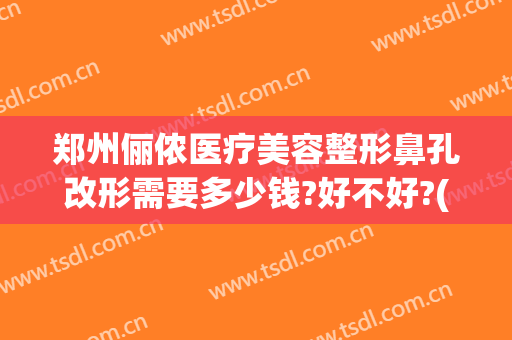 郑州俪侬医疗美容整形鼻孔改形需要多少钱?好不好?(love me blue)