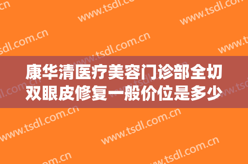 康华清医疗美容门诊部全切双眼皮修复一般价位是多少钱?可靠吗?(全切双眼皮修复多少费用)