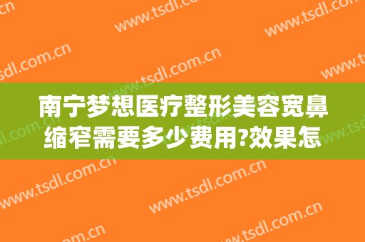 南宁梦想医疗整形美容宽鼻缩窄需要多少费用?效果怎么样?(南宁悦容整形医院)