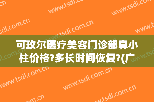 可玫尔医疗美容门诊部鼻小柱价格?多长时间恢复?(广州可玫尔医疗美容医院)