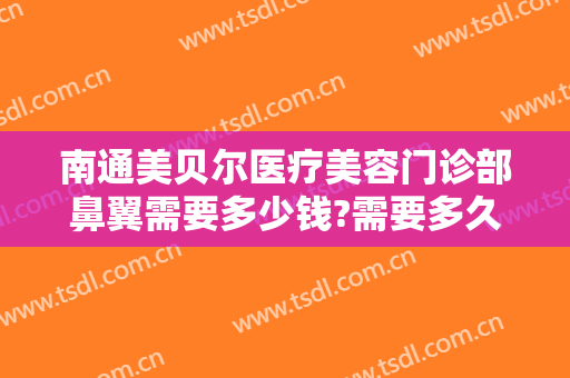 南通美贝尔医疗美容门诊部鼻翼需要多少钱?需要多久恢复?