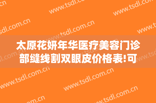 太原花妍年华医疗美容门诊部缝线割双眼皮价格表!可靠吗?(太原妍美医疗整形)