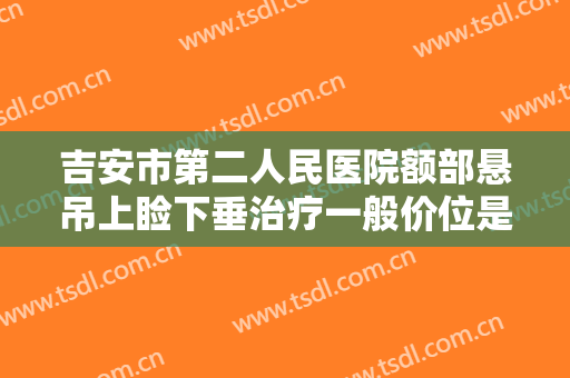 吉安市第二人民医院额部悬吊上睑下垂治疗一般价位是多少钱?有哪些优势?
