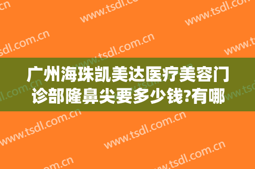 广州海珠凯美达医疗美容门诊部隆鼻尖要多少钱?有哪些优势?(珠海整形美容医院哪家比较好)