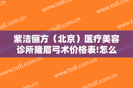 紫洁俪方（北京）医疗美容诊所隆眉弓术价格表!怎么样?