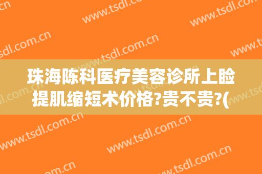 珠海陈科医疗美容诊所上睑提肌缩短术价格?贵不贵?(珠海陈科整形医院)