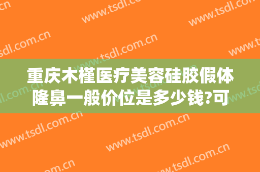 重庆木槿医疗美容硅胶假体隆鼻一般价位是多少钱?可靠吗?(重庆木槿医疗美容医院)
