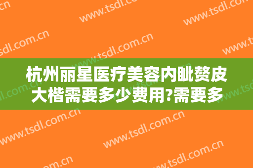 杭州丽星医疗美容内眦赘皮大楷需要多少费用?需要多久恢复?