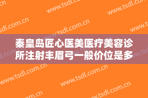 秦皇岛匠心医美医疗美容诊所注射丰眉弓一般价位是多少?怎么样?