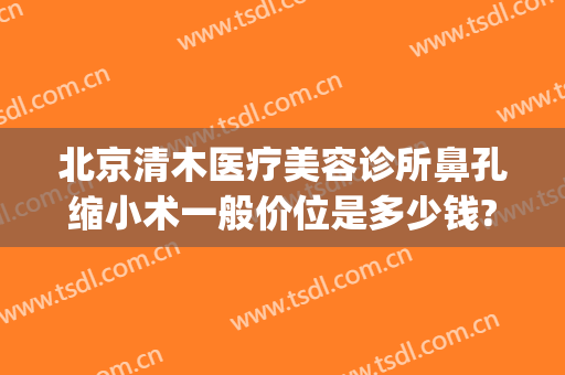 北京清木医疗美容诊所鼻孔缩小术一般价位是多少钱?需要多久恢复?(缩鼻孔手术费用)