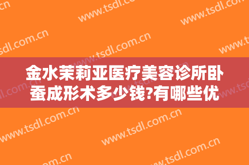 金水茉莉亚医疗美容诊所卧蚕成形术多少钱?有哪些优势?