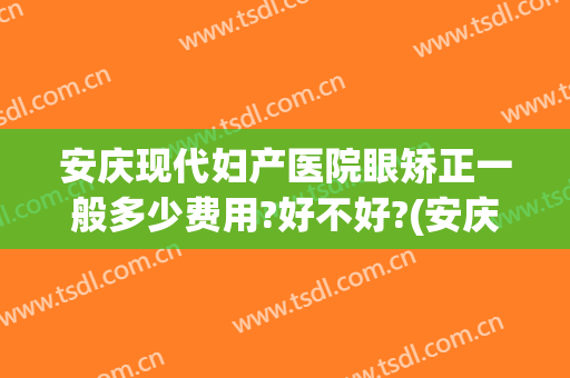 安庆现代妇产医院眼矫正一般多少费用?好不好?(安庆现代妇科医院收费高吗)
