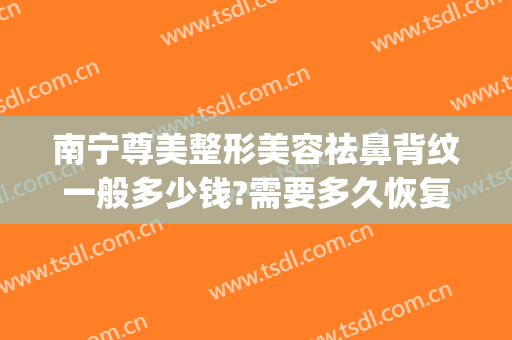南宁尊美整形美容祛鼻背纹一般多少钱?需要多久恢复?(南宁整形隆鼻要多少钱)
