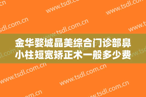 金华婺城晶美综合门诊部鼻小柱短宽矫正术一般多少费用?多长时间恢复?