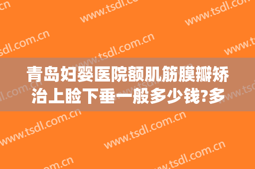 青岛妇婴医院额肌筋膜瓣矫治上睑下垂一般多少钱?多长时间恢复?(青岛哪家医院能治疗眼睑下垂)