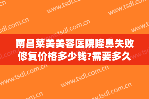 南昌莱美美容医院隆鼻失败修复价格多少钱?需要多久恢复?(隆鼻整形失败修复医院)