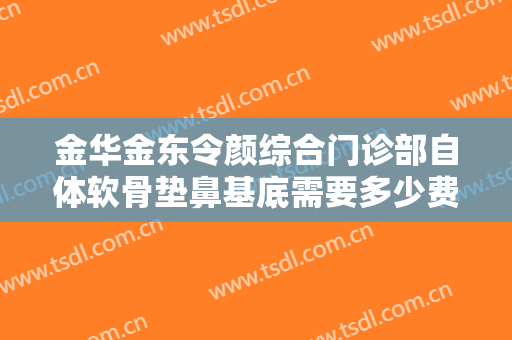 金华金东令颜综合门诊部自体软骨垫鼻基底需要多少费用?靠谱吗?