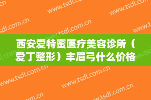 西安爱特蜜医疗美容诊所（爱丁整形）丰眉弓什么价格?有哪些优势?(西安爱特蜜医疗美容地址)