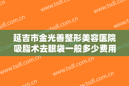 延吉市金光善整形美容医院吸脂术去眼袋一般多少费用?多长时间恢复?