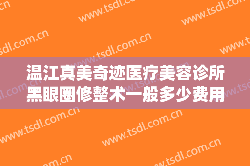 温江真美奇迹医疗美容诊所黑眼圈修整术一般多少费用?效果怎么样?(温江美都整形医院怎么样)